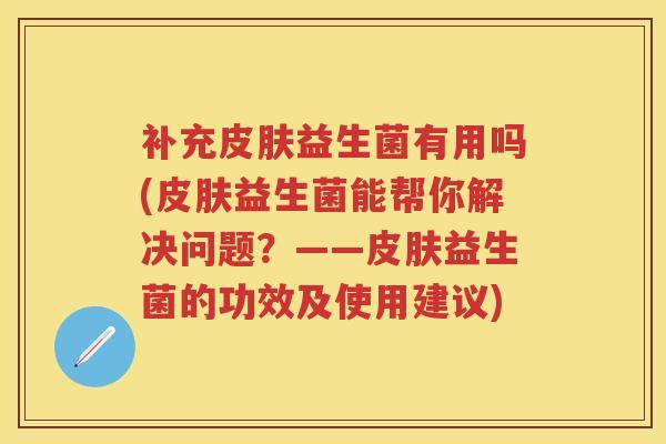 补充益生菌有用吗(益生菌能帮你解决问题?——益生菌的功效及使用建议) 补充益生菌有用吗(益生菌能帮你解决问题?——益生菌的功效及使用建议)