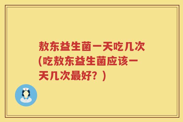 敖东益生菌一天吃几次(吃敖东益生菌应该一天几次好？)