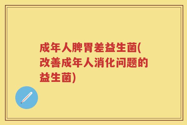 成年人脾胃差益生菌(改善成年人消化问题的益生菌)