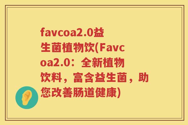 favcoa2.0益生菌植物饮(Favcoa2.0:全新植物饮料,富含益生菌,助您改善肠道健康) favcoa2.0益生菌植物饮(Favcoa2.0:全新植物饮料,富含益生菌,助您改善肠道健康)
