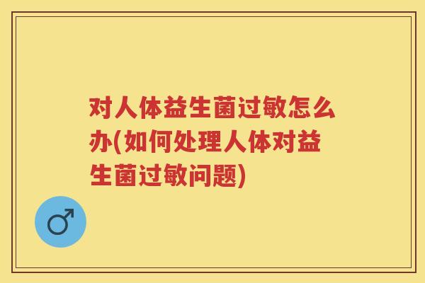 对人体益生菌怎么办(如何处理人体对益生菌问题) 对人体益生菌怎么办(如何处理人体对益生菌问题)