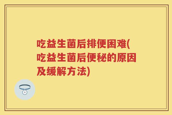 吃益生菌后排便困难(吃益生菌后的原因及缓解方法) 吃益生菌后排便困难(吃益生菌后的原因及缓解方法)