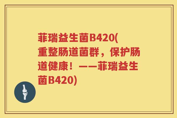 菲瑞益生菌B420(重整肠道菌群,保护肠道健康!——菲瑞益生菌B420) 菲瑞益生菌B420(重整肠道菌群,保护肠道健康!——菲瑞益生菌B420)