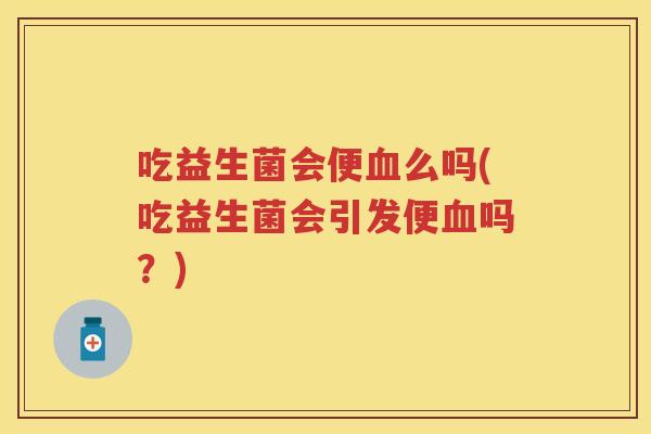 吃益生菌会便么吗(吃益生菌会引发便吗?) 吃益生菌会便么吗(吃益生菌会引发便吗?)