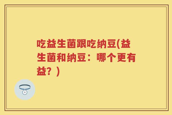 吃益生菌跟吃纳豆(益生菌和纳豆：哪个更有益？)