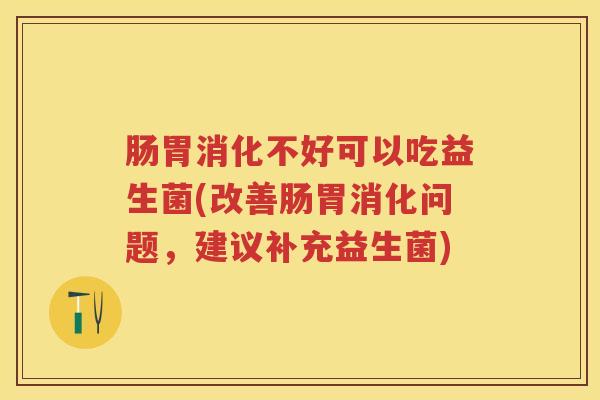 肠胃消化不好可以吃益生菌(改善肠胃消化问题,建议补充益生菌) 肠胃消化不好可以吃益生菌(改善肠胃消化问题,建议补充益生菌)