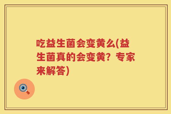 吃益生菌会变黄么(益生菌真的会变黄?专家来解答) 吃益生菌会变黄么(益生菌真的会变黄?专家来解答)