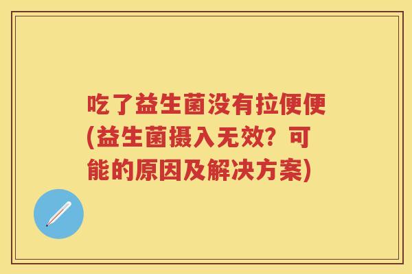 吃了益生菌没有拉便便(益生菌摄入无效?可能的原因及解决方案) 吃了益生菌没有拉便便(益生菌摄入无效?可能的原因及解决方案)
