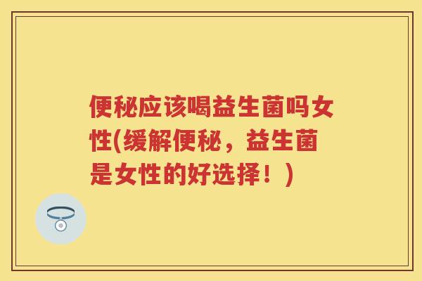 应该喝益生菌吗女性(缓解,益生菌是女性的好选择!) 应该喝益生菌吗女性(缓解,益生菌是女性的好选择!)