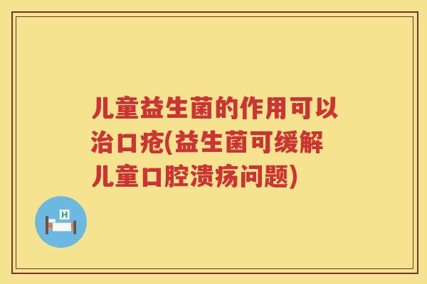 儿童益生菌的作用可以口疮(益生菌可缓解儿童问题)