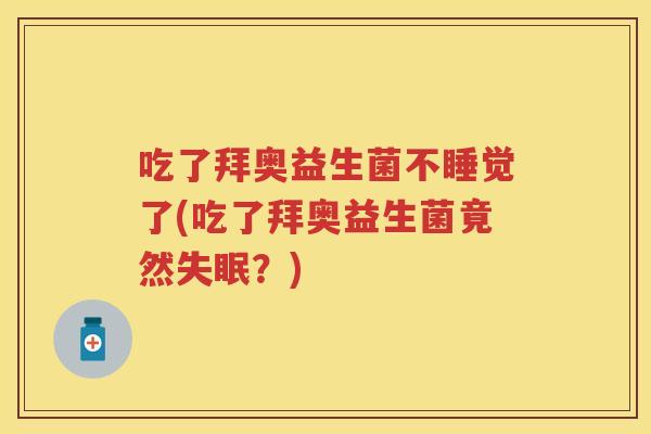 吃了拜奥益生菌不睡觉了(吃了拜奥益生菌竟然?) 吃了拜奥益生菌不睡觉了(吃了拜奥益生菌竟然?)