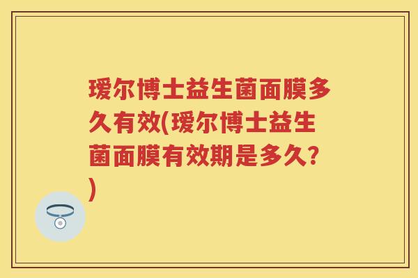 瑷尔博士益生菌面膜多久有效(瑷尔博士益生菌面膜有效期是多久?) 瑷尔博士益生菌面膜多久有效(瑷尔博士益生菌面膜有效期是多久?)