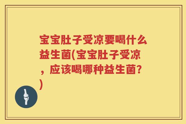 宝宝肚子受凉要喝什么益生菌(宝宝肚子受凉,应该喝哪种益生菌?) 宝宝肚子受凉要喝什么益生菌(宝宝肚子受凉,应该喝哪种益生菌?)