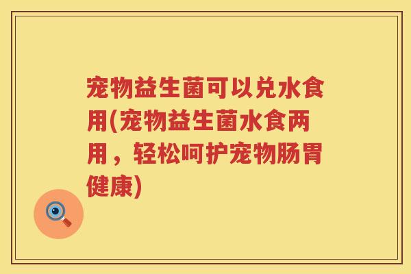 宠物益生菌可以兑水食用(宠物益生菌水食两用,轻松呵护宠物肠胃健康) 宠物益生菌可以兑水食用(宠物益生菌水食两用,轻松呵护宠物肠胃健康)