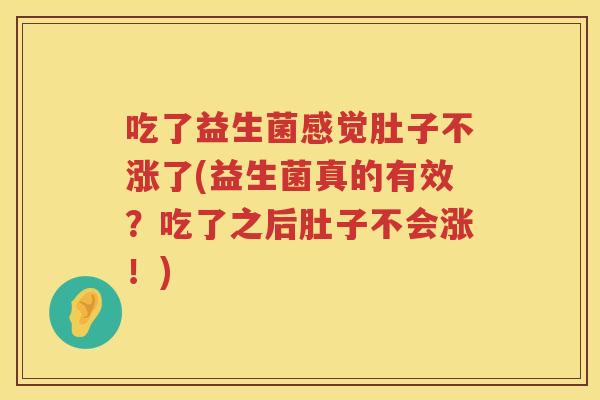 吃了益生菌感觉肚子不涨了(益生菌真的有效?吃了之后肚子不会涨!) 吃了益生菌感觉肚子不涨了(益生菌真的有效?吃了之后肚子不会涨!)