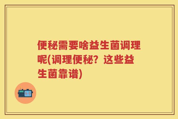 需要啥益生菌调理呢(调理?这些益生菌靠谱) 需要啥益生菌调理呢(调理?这些益生菌靠谱)