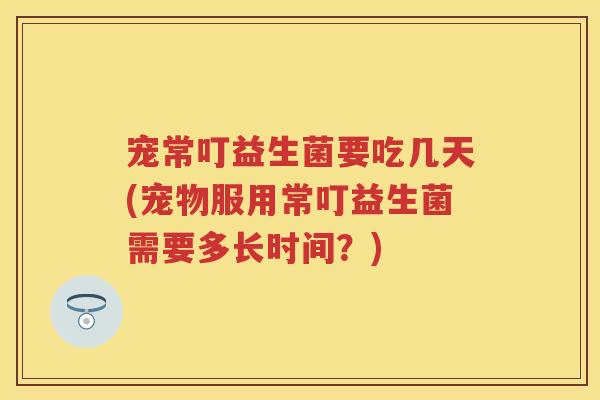 宠常叮益生菌要吃几天(宠物服用常叮益生菌需要多长时间?) 宠常叮益生菌要吃几天(宠物服用常叮益生菌需要多长时间?)