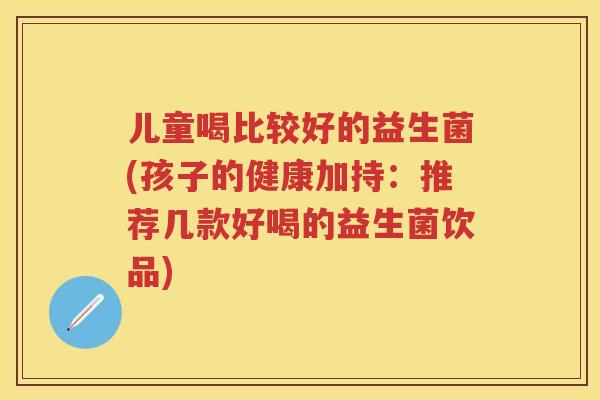 儿童喝比较好的益生菌(孩子的健康加持:推荐几款好喝的益生菌饮品) 儿童喝比较好的益生菌(孩子的健康加持:推荐几款好喝的益生菌饮品)