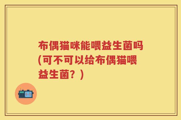 布偶猫咪能喂益生菌吗(可不可以给布偶猫喂益生菌?) 布偶猫咪能喂益生菌吗(可不可以给布偶猫喂益生菌?)
