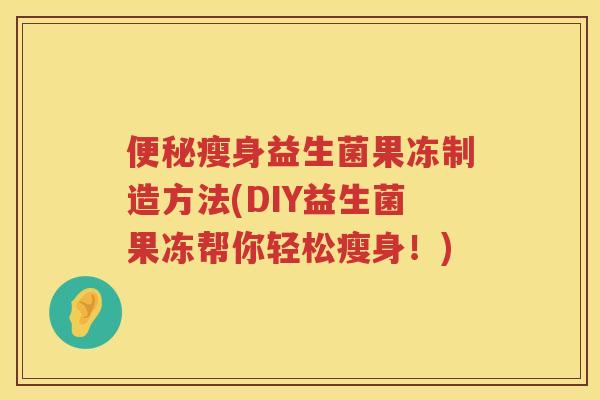瘦身益生菌果冻制造方法(DIY益生菌果冻帮你轻松瘦身！)