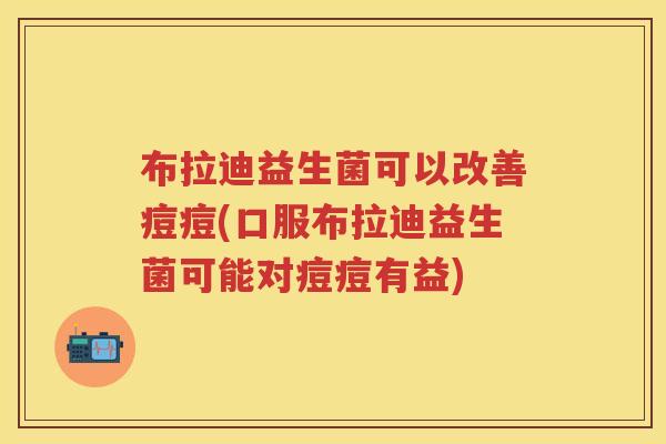 布拉迪益生菌可以改善痘痘(口服布拉迪益生菌可能对痘痘有益)