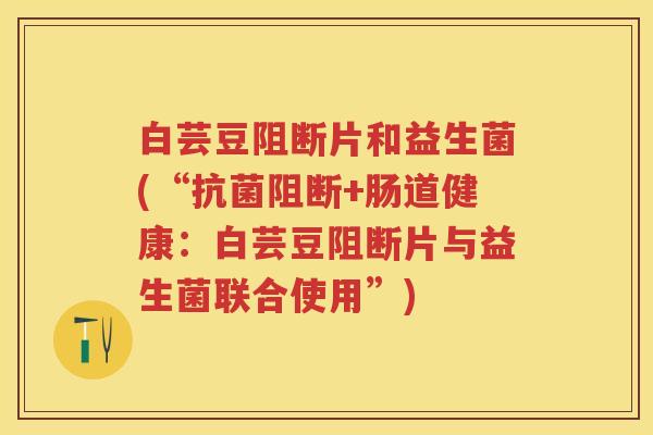 白芸豆阻断片和益生菌(“阻断+肠道健康:白芸豆阻断片与益生菌联合使用”) 白芸豆阻断片和益生菌(“阻断+肠道健康:白芸豆阻断片与益生菌联合使用”)