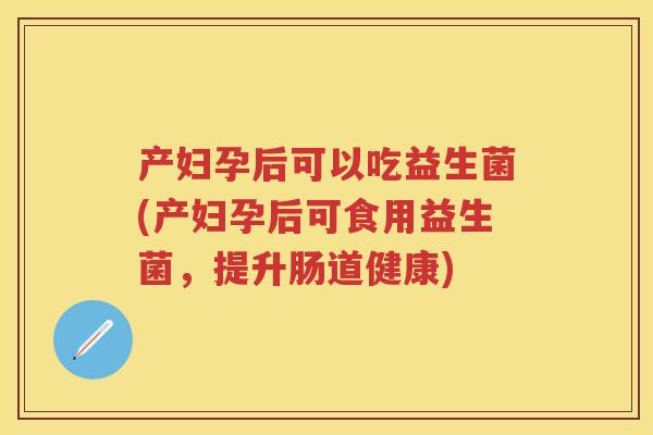 产妇孕后可以吃益生菌(产妇孕后可食用益生菌，提升肠道健康)