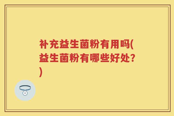 补充益生菌粉有用吗(益生菌粉有哪些好处?) 补充益生菌粉有用吗(益生菌粉有哪些好处?)