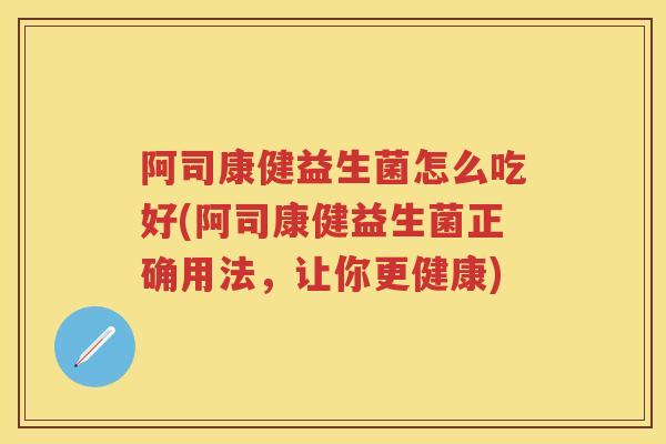 阿司康健益生菌怎么吃好(阿司康健益生菌正确用法，让你更健康)