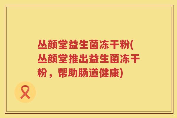 丛颜堂益生菌冻干粉(丛颜堂推出益生菌冻干粉，帮助肠道健康)