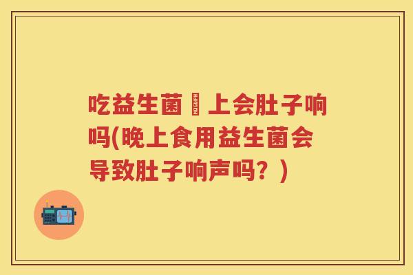 吃益生菌晩上会肚子响吗(晚上食用益生菌会导致肚子响声吗?) 吃益生菌晩上会肚子响吗(晚上食用益生菌会导致肚子响声吗?)