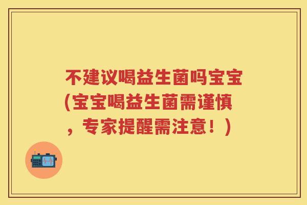 不建议喝益生菌吗宝宝(宝宝喝益生菌需谨慎,专家提醒需注意!) 不建议喝益生菌吗宝宝(宝宝喝益生菌需谨慎,专家提醒需注意!)