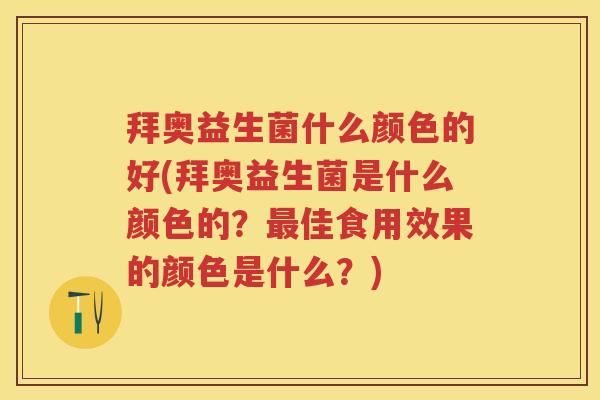 拜奥益生菌什么颜色的好(拜奥益生菌是什么颜色的?佳食用效果的颜色是什么?) 拜奥益生菌什么颜色的好(拜奥益生菌是什么颜色的?佳食用效果的颜色是什么?)