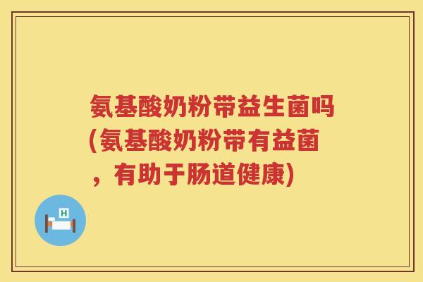 氨基酸奶粉带益生菌吗(氨基酸奶粉带有益菌,有助于肠道健康) 氨基酸奶粉带益生菌吗(氨基酸奶粉带有益菌,有助于肠道健康)
