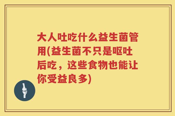 大人吐吃什么益生菌管用(益生菌不只是后吃,这些食物也能让你受益良多) 大人吐吃什么益生菌管用(益生菌不只是后吃,这些食物也能让你受益良多)