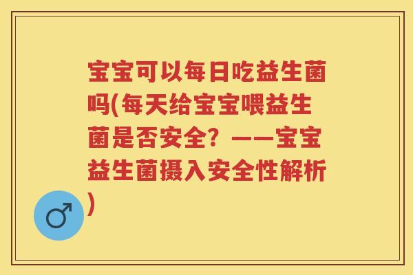 宝宝可以每日吃益生菌吗(每天给宝宝喂益生菌是否安全?——宝宝益生菌摄入安全性解析) 宝宝可以每日吃益生菌吗(每天给宝宝喂益生菌是否安全?——宝宝益生菌摄入安全性解析)