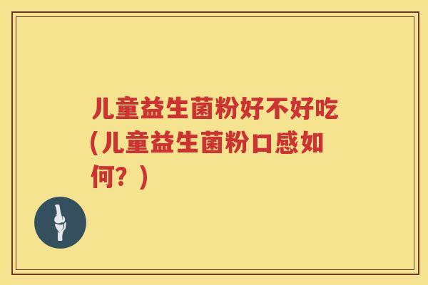 儿童益生菌粉好不好吃(儿童益生菌粉口感如何?) 儿童益生菌粉好不好吃(儿童益生菌粉口感如何?)