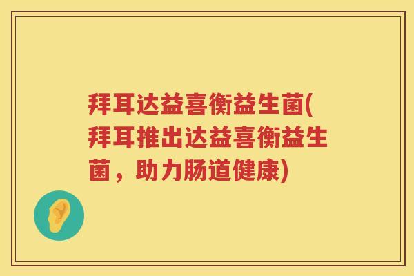 拜耳达益喜衡益生菌(拜耳推出达益喜衡益生菌,助力肠道健康) 拜耳达益喜衡益生菌(拜耳推出达益喜衡益生菌,助力肠道健康)