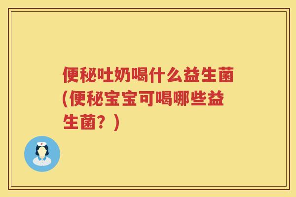 吐奶喝什么益生菌(宝宝可喝哪些益生菌?) 吐奶喝什么益生菌(宝宝可喝哪些益生菌?)