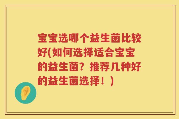 宝宝选哪个益生菌比较好(如何选择适合宝宝的益生菌？推荐几种好的益生菌选择！)