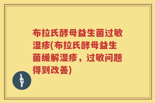 布拉氏酵母益生菌(布拉氏酵母益生菌缓解，问题得到改善)