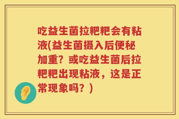 吃益生菌拉粑粑会有粘液(益生菌摄入后加重?或吃益生菌后拉粑粑出现粘液,这是正常现象吗?) 吃益生菌拉粑粑会有粘液(益生菌摄入后加重?或吃益生菌后拉粑粑出现粘液,这是正常现象吗?)