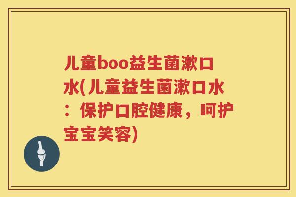 儿童boo益生菌漱口水(儿童益生菌漱口水:保护口腔健康,呵护宝宝笑容) 儿童boo益生菌漱口水(儿童益生菌漱口水:保护口腔健康,呵护宝宝笑容)
