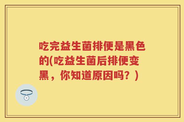 吃完益生菌排便是黑色的(吃益生菌后排便变黑,你知道原因吗?) 吃完益生菌排便是黑色的(吃益生菌后排便变黑,你知道原因吗?)