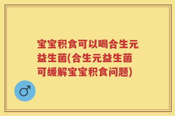 宝宝积食可以喝合生元益生菌(合生元益生菌可缓解宝宝积食问题) 宝宝积食可以喝合生元益生菌(合生元益生菌可缓解宝宝积食问题)
