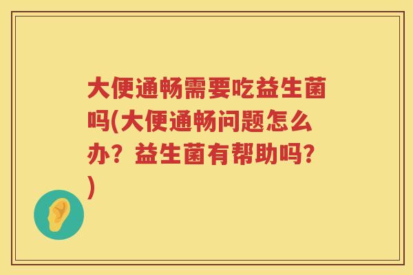 大便通畅需要吃益生菌吗(大便通畅问题怎么办?益生菌有帮助吗?) 大便通畅需要吃益生菌吗(大便通畅问题怎么办?益生菌有帮助吗?)