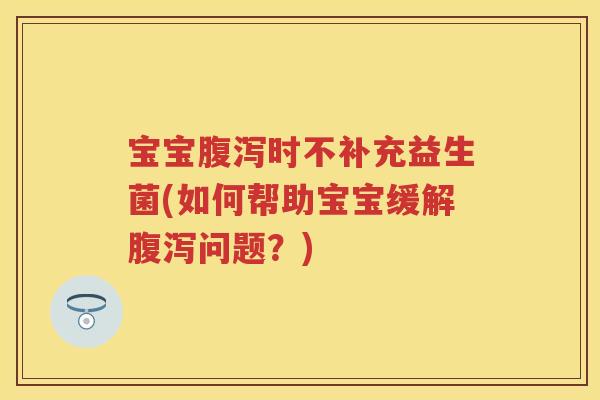 宝宝时不补充益生菌(如何帮助宝宝缓解问题?) 宝宝时不补充益生菌(如何帮助宝宝缓解问题?)