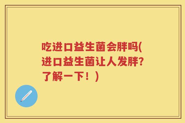 吃进口益生菌会胖吗(进口益生菌让人发胖?了解一下!) 吃进口益生菌会胖吗(进口益生菌让人发胖?了解一下!)
