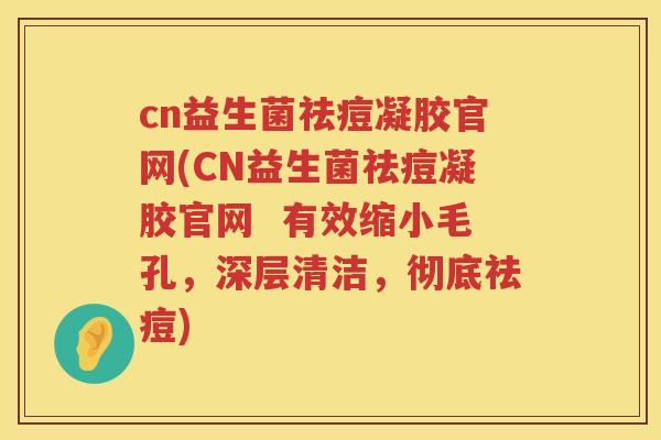 cn益生菌祛痘凝胶官网(CN益生菌祛痘凝胶官网  有效缩小毛孔，深层清洁，彻底祛痘)