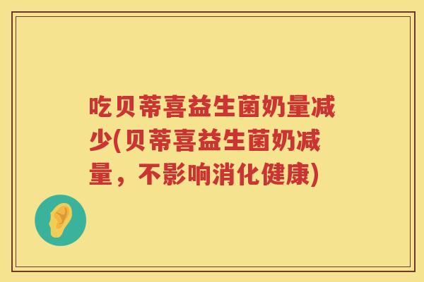 吃贝蒂喜益生菌奶量减少(贝蒂喜益生菌奶减量，不影响消化健康)